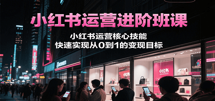 小红书运营进阶班课，小红书运营核心技能，快速实现从0到1的变现目标-AI学习资源网