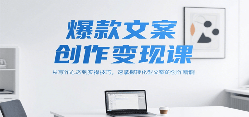 爆款文案创作变现课，从写作心态到实操技巧，速掌握转化型文案的创作精髓-AI学习资源网