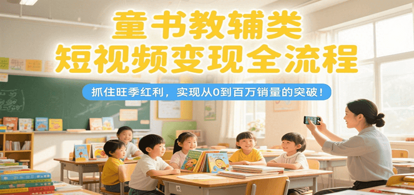 童书教辅类短视频变现全流程，抓住旺季红利，实现从0到百万销量的突破！-AI学习资源网