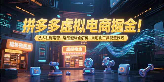 拼多多虚拟电商掘金：从入驻到运营，选品避坑全解析，自动化工具配置技巧-AI学习资源网