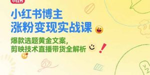小红书博主涨粉变现实战课,爆款选题黄金文案,剪映技术直播带货全解析-AI学习资源网