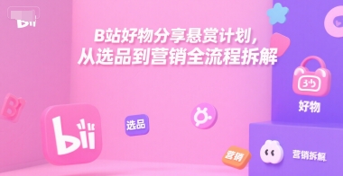 B站好物分享悬赏计划，从选品到营销全流程拆解-AI学习资源网