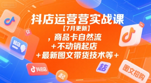 抖店运营实战课【7月更新】,商品卡自然流+不动销起店+最新图文带货技术等-AI学习资源网