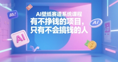 AI壁纸赛道系统课程，有不挣钱的项目，只有不会搞钱的人-AI学习资源网