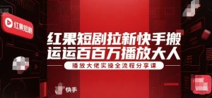 红果短剧拉新快手搬运百万播放大佬实操全流程分享课-AI学习资源网