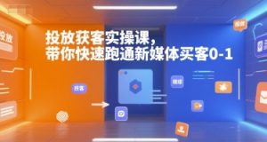 投放获客实操课,带你快速跑通新媒体买客0-1-AI学习资源网