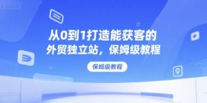 从0到1打造能获客的外贸独立站,保姆级教程-AI学习资源网