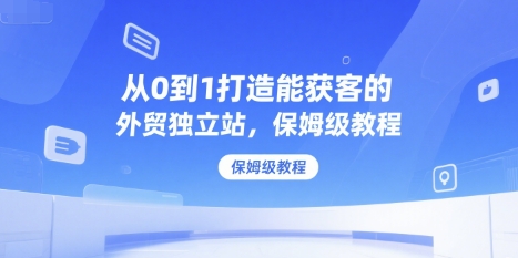 从0到1打造能获客的外贸独立站，保姆级教程-AI学习资源网