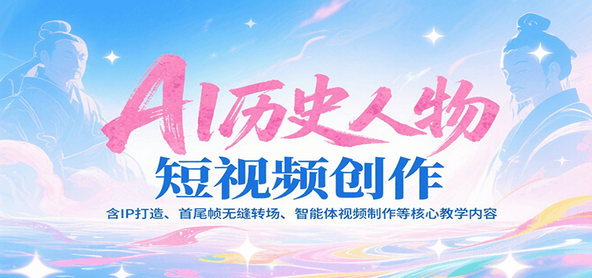 AI历史人物短视频创作，含IP打造、首尾帧无缝转场、智能体视频制作等核心教学内容-AI学习资源网