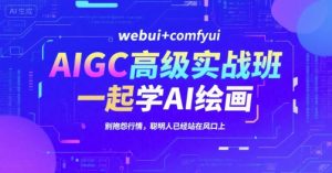 AIGC高级实战班,webui+comfyui,一起学AI绘画,别抱怨行情,聪明人已经站在风口上-AI学习资源网