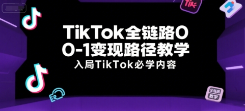 TikTok全链路0-1变现路径教学，入局TikTok必学内容-AI学习资源网