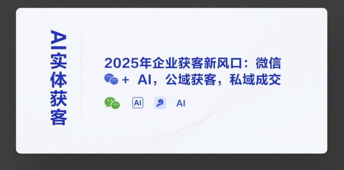 AI实体获客，2025年企业获客新风口：微信+ AI，公域获客，私域成交-AI学习资源网