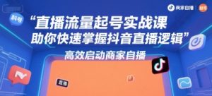 直播流量起号实战课,助你快速掌握抖音直播逻辑,高效启动商家自播-AI学习资源网