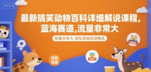 最新搞笑动物百科详细解说课程,蓝海赛道,流量非常大,轻松签独家进精选-AI学习资源网
