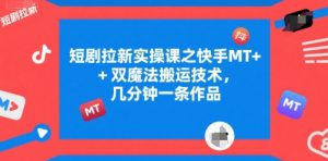 短剧拉新实操课之快手MT+双魔法搬运技术,几分钟一条作品-AI学习资源网