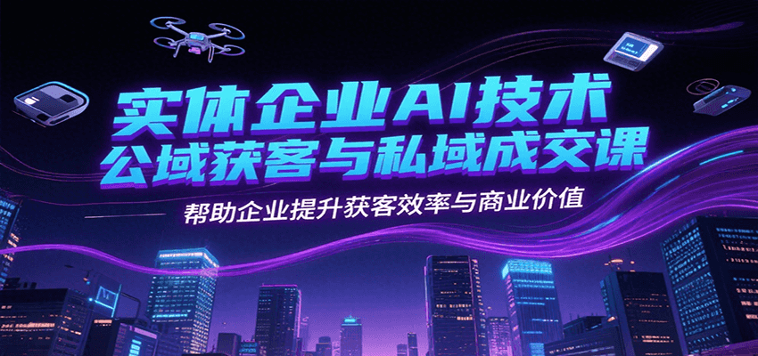 实体企业AI技术公域获客与私域成交课，帮助企业提升获客效率与商业价值-AI学习资源网