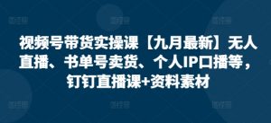 视频号带货实操课【25年7月最新】无人直播、书单号卖货、个人IP口播等,钉钉直播课+资料素材-AI学习资源网