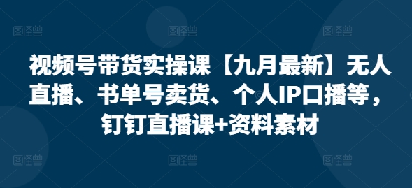 视频号带货实操课【25年7月最新】无人直播、书单号卖货、个人IP口播等，钉钉直播课+资料素材-AI学习资源网