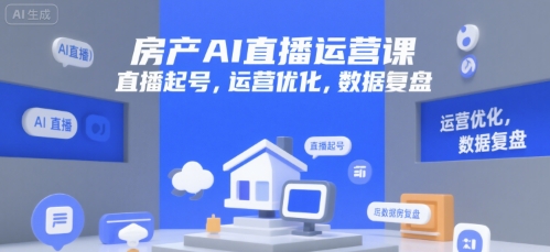 房产AI直播运营课，直播起号，运营优化，数据复盘-AI学习资源网