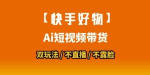 【快手好物】短视频带货,搬运拼接+数字人双玩法,操作简单,会玩手机就行-AI学习资源网