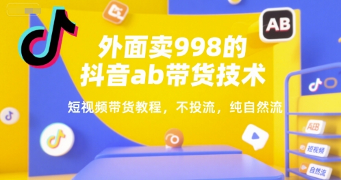 外面卖998的抖音ab带货技术，短视频带货教程，不投流，纯自然流-AI学习资源网