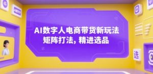 AI数字人电商带货新玩法,矩阵打法,精进选品-AI学习资源网