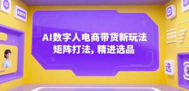 AI数字人电商带货新玩法，矩阵打法，精进选品-AI学习资源网