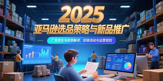 2025亚马逊选品策略与新品推广，广告优化与政策解读，促销活动与运营规划-AI学习资源网