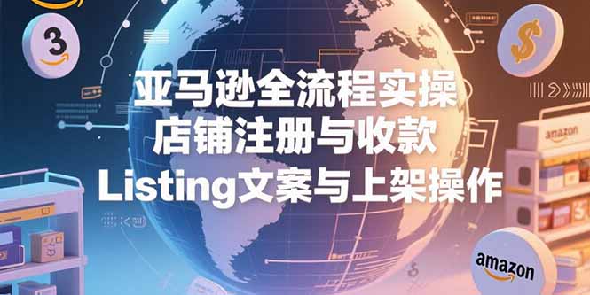 亚马逊全流程实操，店铺注册与收款，Listing文案与上架操作-AI学习资源网