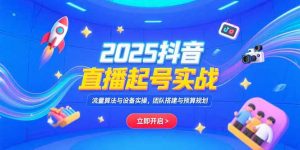 2025抖音直播起号实战,流量算法与设备实操,团队搭建与预算规划-AI学习资源网