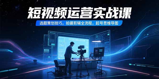 短视频运营实战课，选题策划技巧，拍摄剪辑全流程，起号思维导图-AI学习资源网