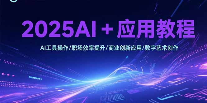 2025AI+应用教程，AI工具操作/职场效率提升/商业创新应用/数字艺术创作-AI学习资源网