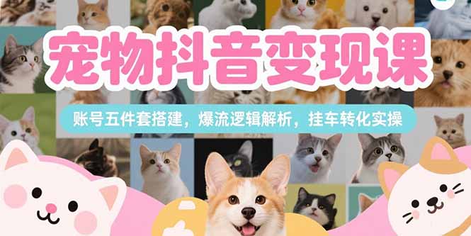 宠物抖音变现课，账号五件套搭建，爆流逻辑解析，挂车转化实操-AI学习资源网