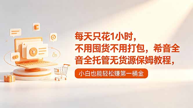 每天只花1小时,不用囤货不用打包,希音全托管无货源保姆教程,小白也能轻松赚第一桶金-AI学习资源网