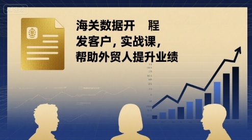 海关数据开发客户实战课，帮助外贸人提升业绩-AI学习资源网
