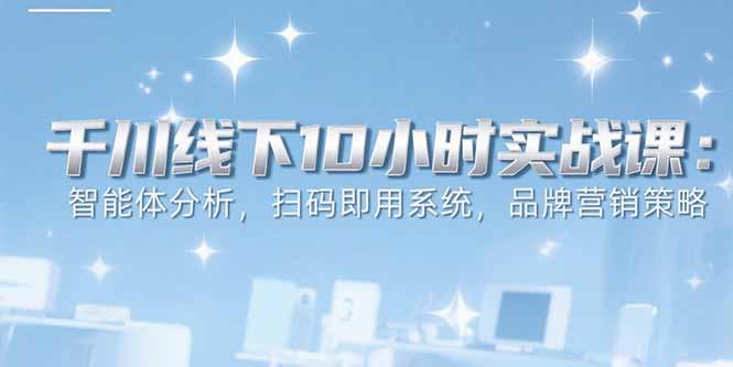 6月千川线下10小时实战课：智能体分析，扫码即用系统，品牌营销策略-AI学习资源网