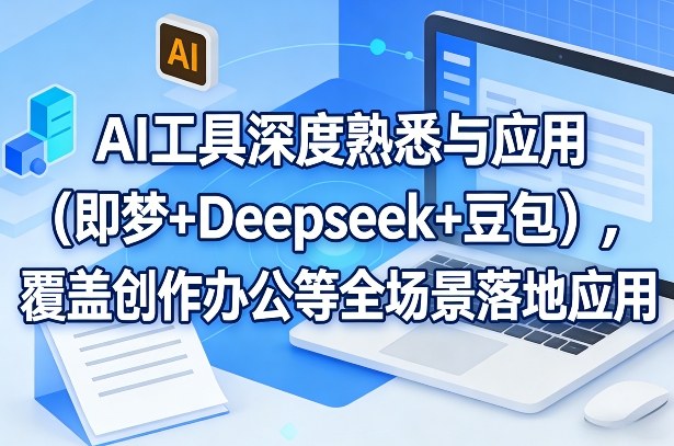 AI工具深度熟悉与应用(即梦+Deepseek+豆包)，覆盖创作办公等全场景落地应用-AI学习资源网