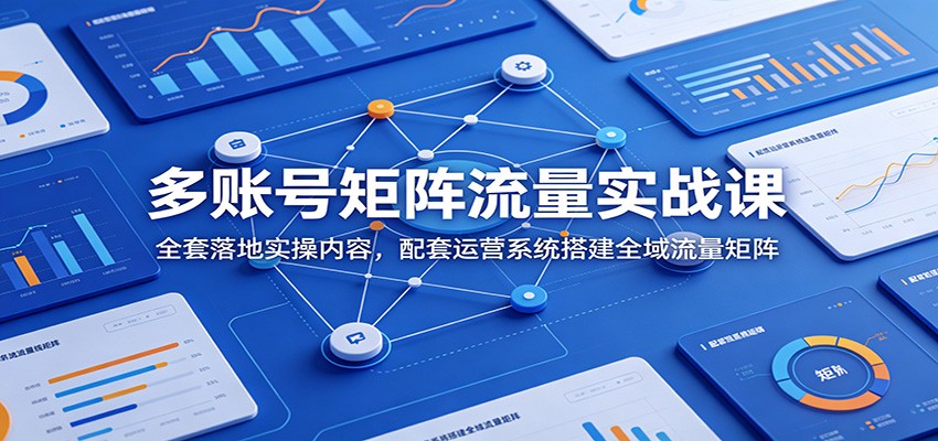 多账号矩阵流量实战课：全套落地实操内容，配套运营系统搭建全域流量矩阵-AI学习资源网