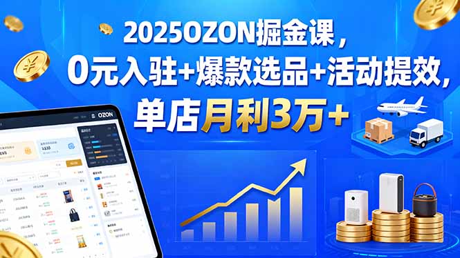 2025OZON掘金课，0元入驻+爆款选品+活动提效，单店月利3万+-AI学习资源网