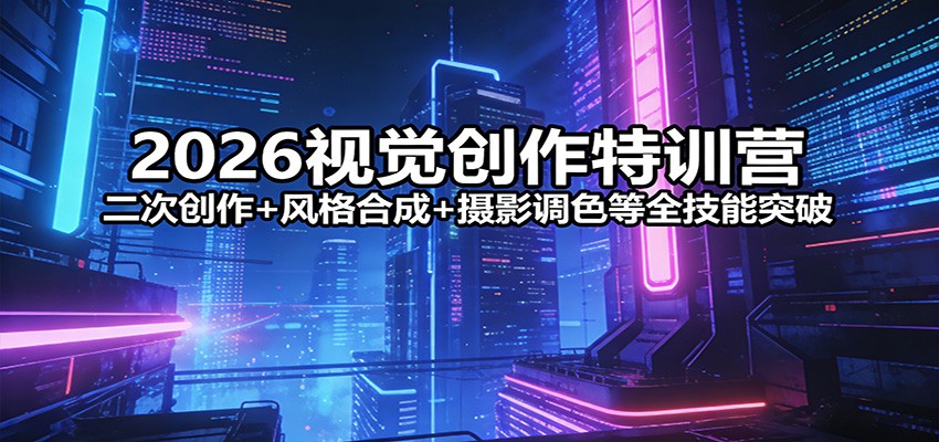 2026视觉创作特训营：二次创作+风格合成+摄影调色等全技能突破-AI学习资源网