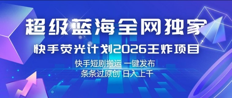 超级蓝海全网独家，快手荧光计划2026王炸项目，日入1k+，快手短剧搬运，一键发布，条条过原创【揭秘】-AI学习资源网