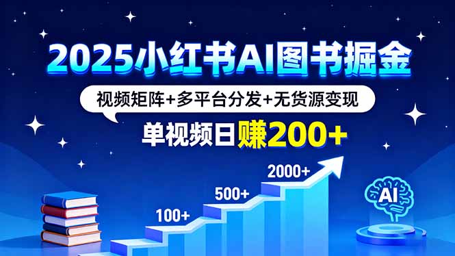 2025小红书AI图书掘金，视频矩阵+多平台分发+无货源变现，单视频日赚200+-AI学习资源网