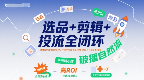 选品+剪辑+投流全闭环，破播自然流+撬动高ROI，手把手打通“选品-剪辑-测品-千川随心推”全链-AI学习资源网