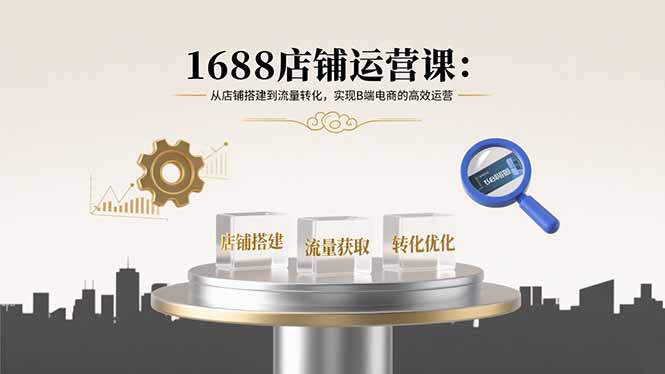 1688店铺运营课：从店铺搭建到流量转化，实现B端电商的高效运营-AI学习资源网