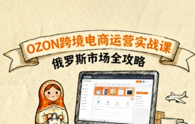 俄罗斯跨境OZON快速上手，OZ0N跨境电商运营实战课，俄罗斯市场全攻略-AI学习资源网