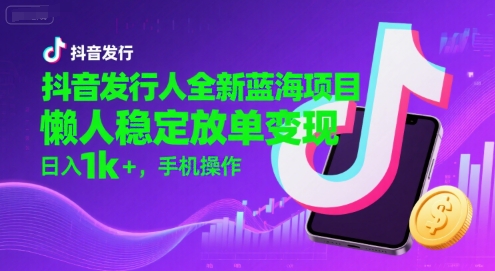 抖音发行人全新蓝海项目，懒人稳定放单变现,，日入1k+，手机操作【揭秘】-AI学习资源网