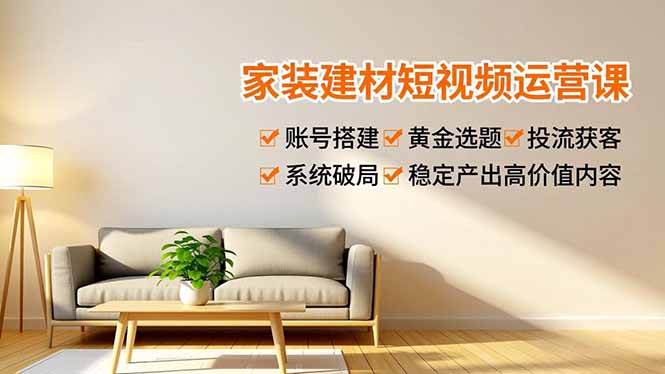 家装建材短视频运营课，账号搭建、黄金选题、投流获客，系统破局，稳定产出高价值内容-AI学习资源网