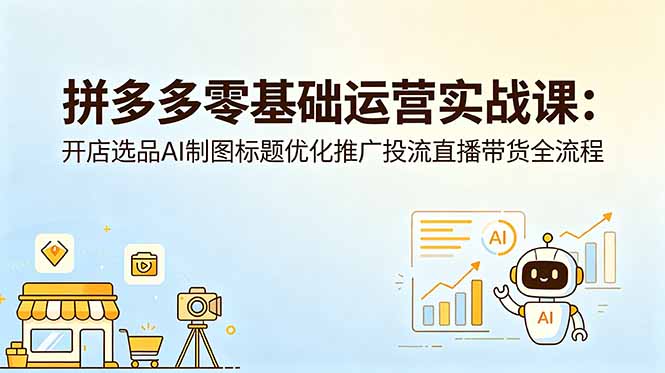 拼多多零基础运营实战课：开店选品AI制图标题优化推广投流直播带货全流程-AI学习资源网