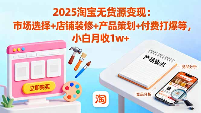 2025淘宝无货源变现：市场选择+店铺装修+产品策划+付费打爆等 小白月收1w+-AI学习资源网