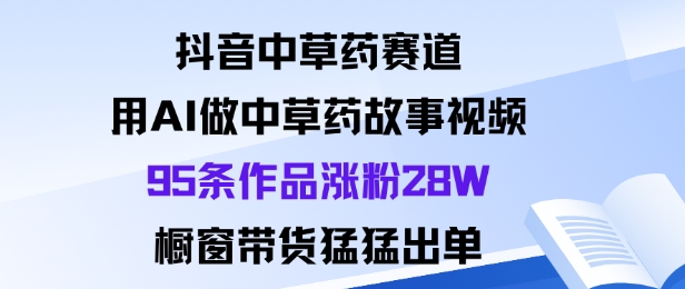 抖音中草药赛道，用Al做中草药故事视频95条作品涨粉28W，橱窗带货猛出单-AI学习资源网